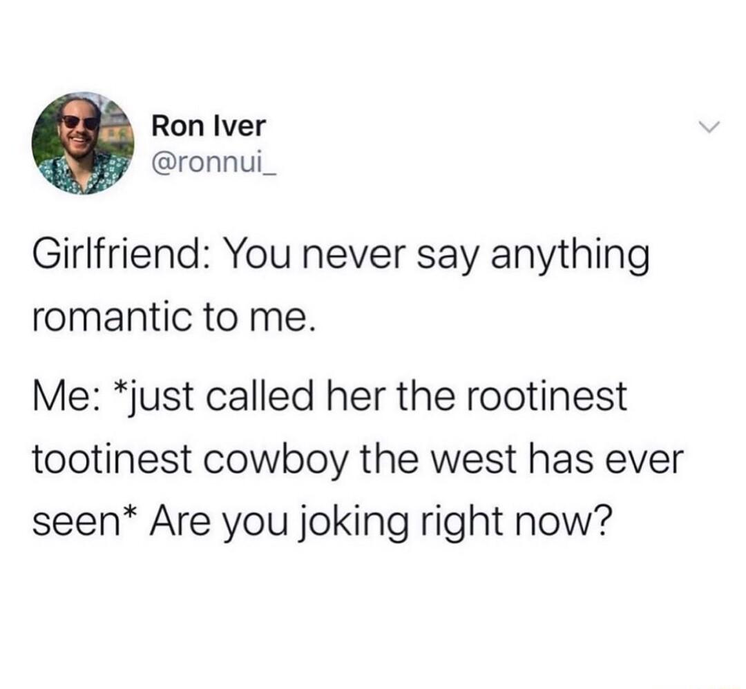 Ron Iver ronnui_ Girlfriend You never say anything romantic to me Me just called her the rootinest tootinest cowboy the west has ever seen Are you joking right now