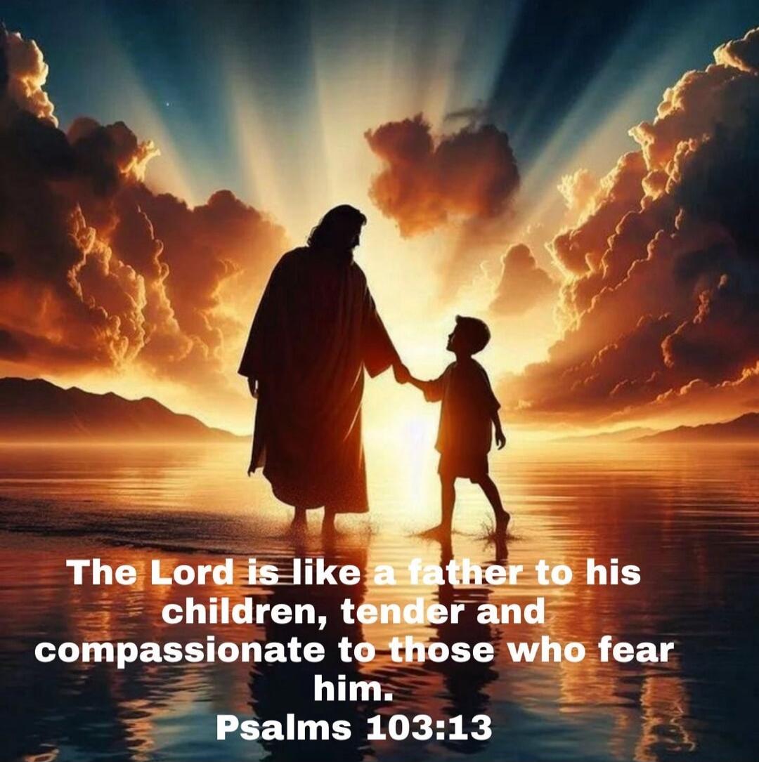 The Lord is like a father to his children, tender and compassionate to those who fear him. Psalms 103:13
