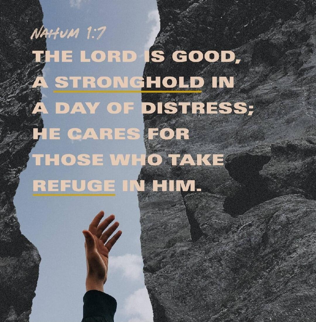 NAHUM 1:7 THE LORD IS GOOD, A STRONGHOLD IN A DAY OF DISTRESS; HE CARES FOR THOSE WHO TAKE REFUGE IN HIM.