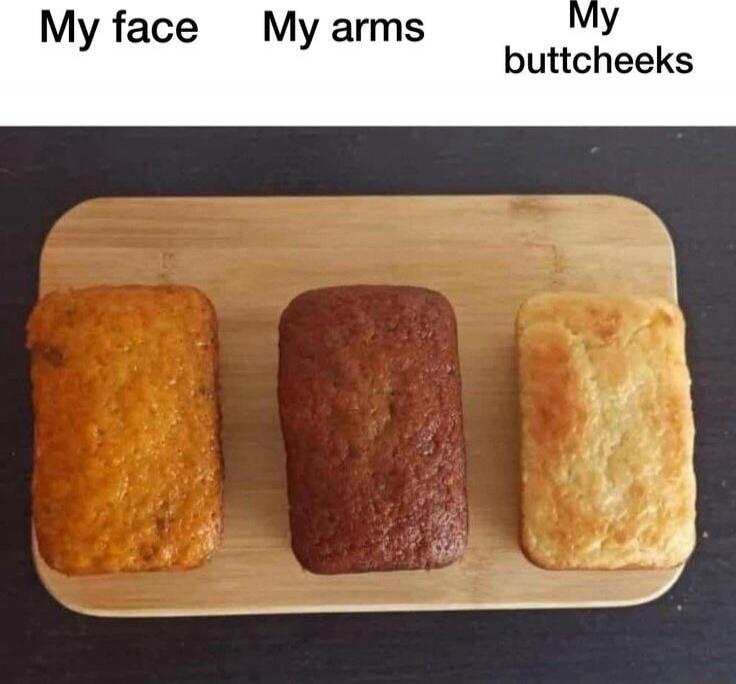 My face
My arms
My buttcheeks