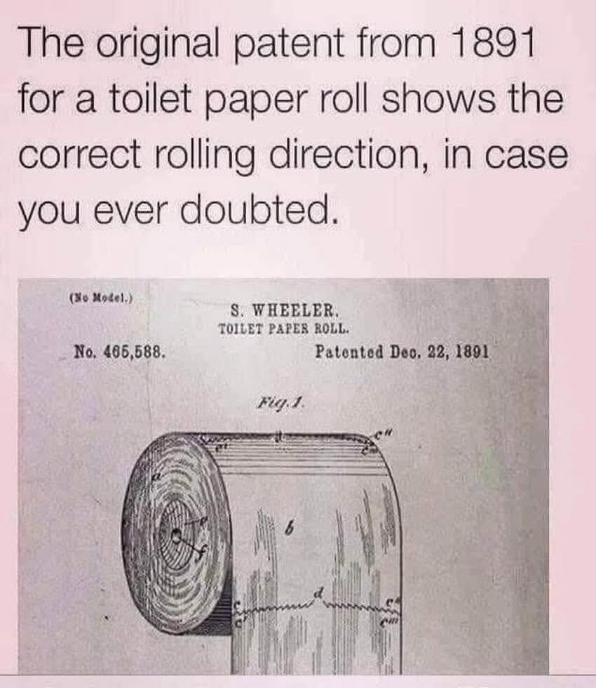 The original patent from 1891 for a toilet paper roll shows the correct rolling direction, in case you ever doubted. (No Model.) S. WHEELER. TOILET PAPER ROLL. No. 465,588. Patented Dec. 22, 1891 Fig. 1.