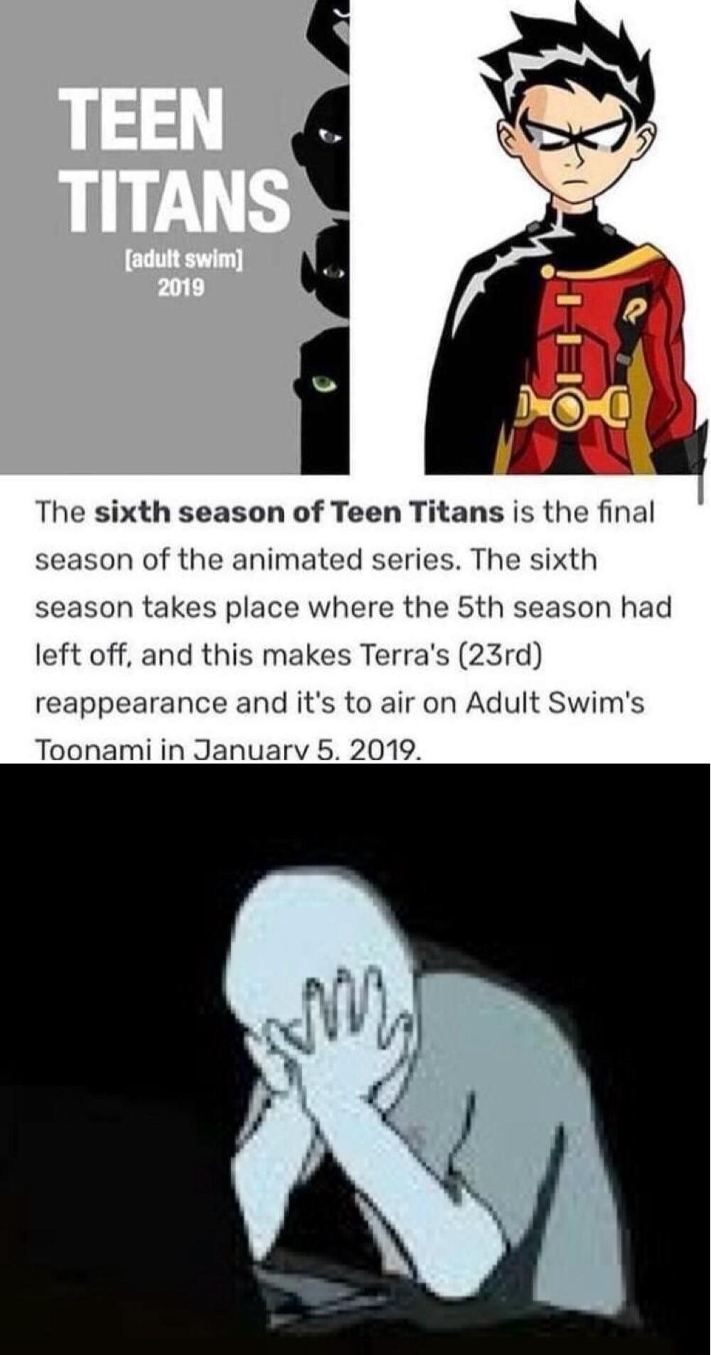 The sixth season of Teen Titans is the final season of the animated series The sixth season takes place where the 5th season had left off and this makes Terras 23rd reappearance and its to air on Adult Swims Toonami in Januarv 5 2019