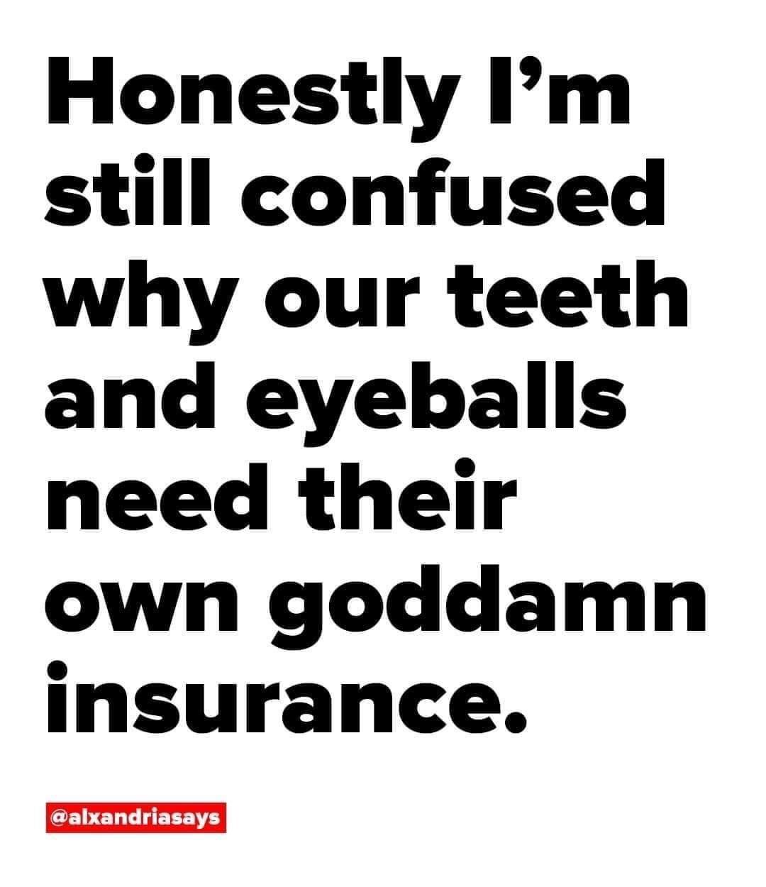 Honestly Im still confused why our teeth and eyeballs need their owhn goddamn insurance