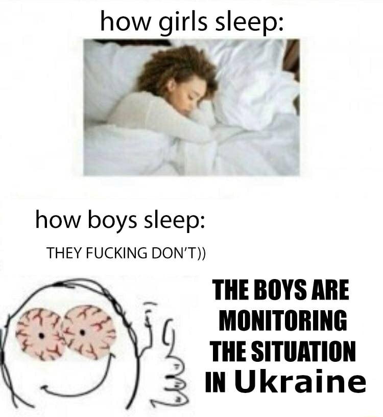 how girls sleep how boys sleep THEY FUCKING DONT THE BOYS ARE MONITORING THE SITUATION INUkraine