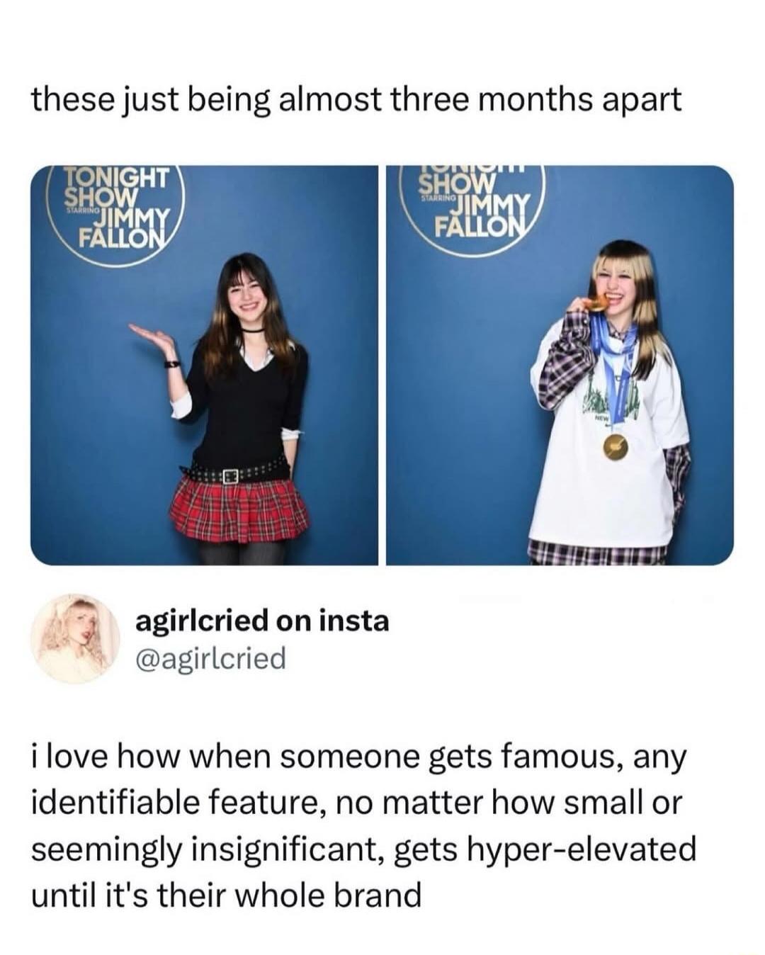 These just being almost three months apart. Tonight Show Starring Jimmy Fallon. agiricried on insta @agiricried. I love how when someone gets famous, any identifiable feature, no matter how small or seemingly insignificant, gets hyper-elevated until it's their whole brand. The image shows two photos of the same girl, taken about three months apart,