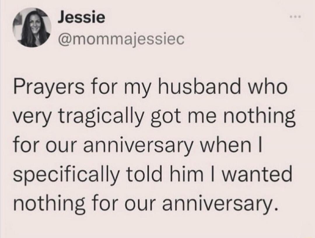 Jessie @mommajessiec Prayers for my husband who very tragically got me nothing for our anniversary when I specifically told him I wanted nothing for our anniversary.