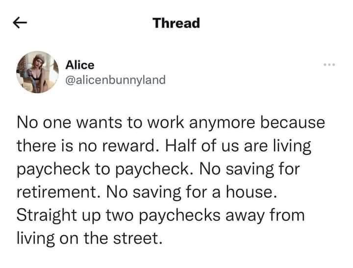 Thread Alice alicenbunnyland No one wants to work anymore because there is no reward Half of us are living paycheck to paycheck No saving for retirement No saving for a house Straight up two paychecks away from living on the street