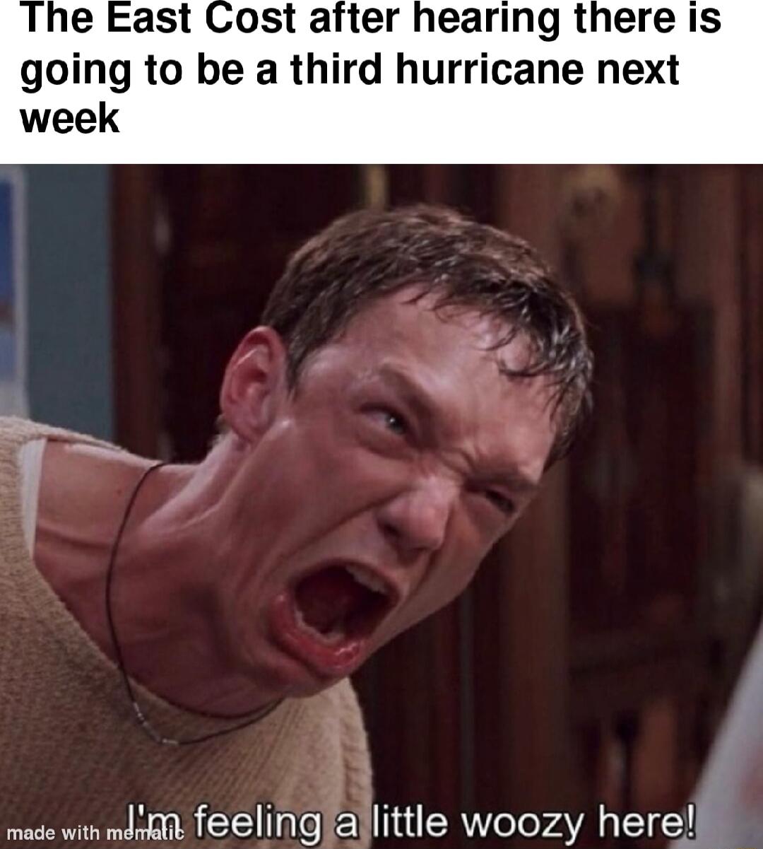 e East Cost after hearing there Is going to be a third hurricane next week ae i feelingailittle woozy herel