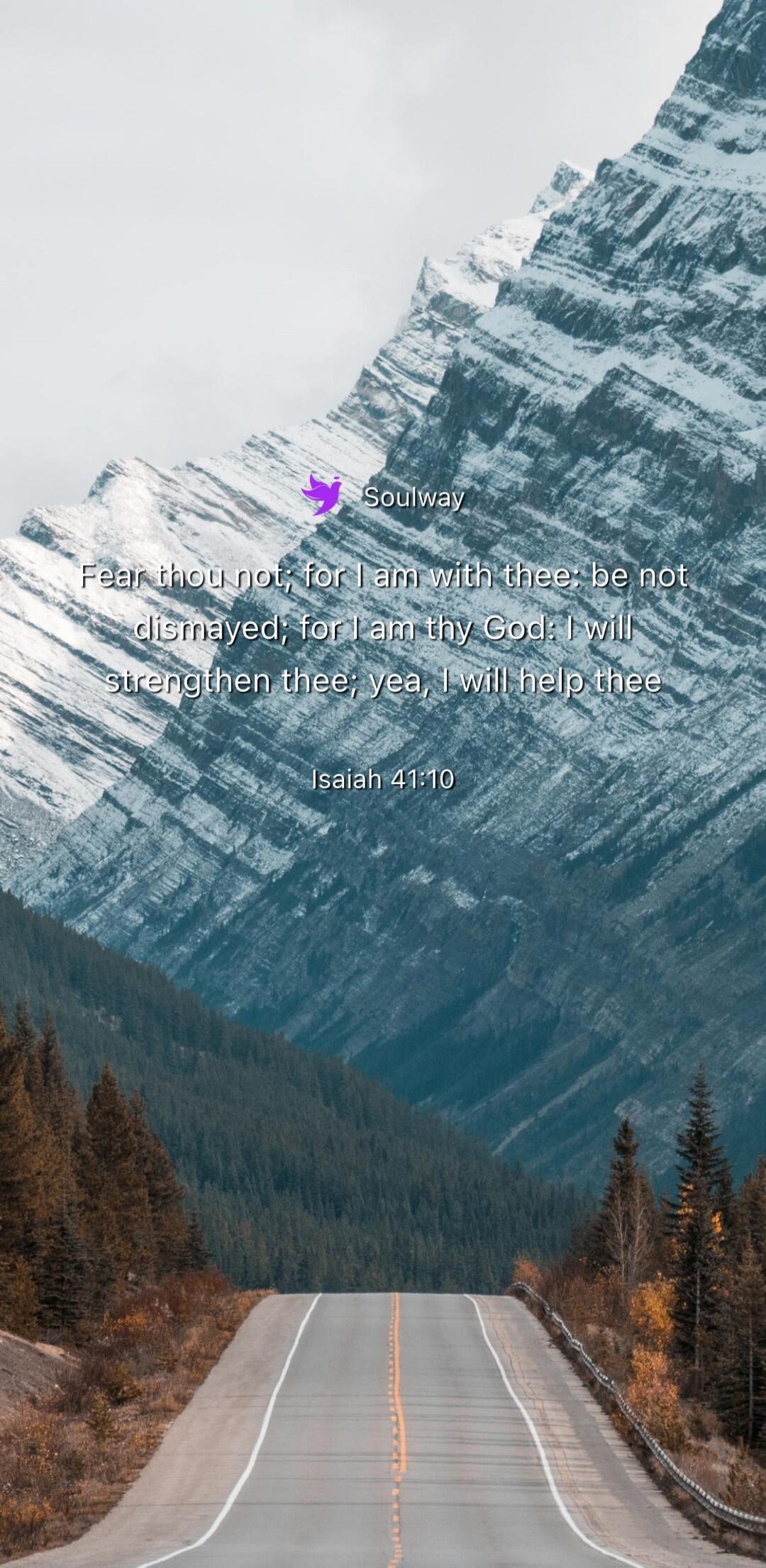 Soulway Fear thou not; for I am with thee: be not dismayed; for I am thy God: I will strengthen thee; yea, I will help thee Isaiah 41:10