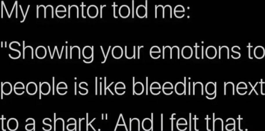 My mentor told me Showing your emotions to people is like bleeding next to a shark And felt that