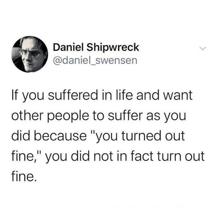 Daniel Shipwreck daniel_swensen If you suffered in life and want other people to suffer as you did because you turned out fine you did not in fact turn out fine