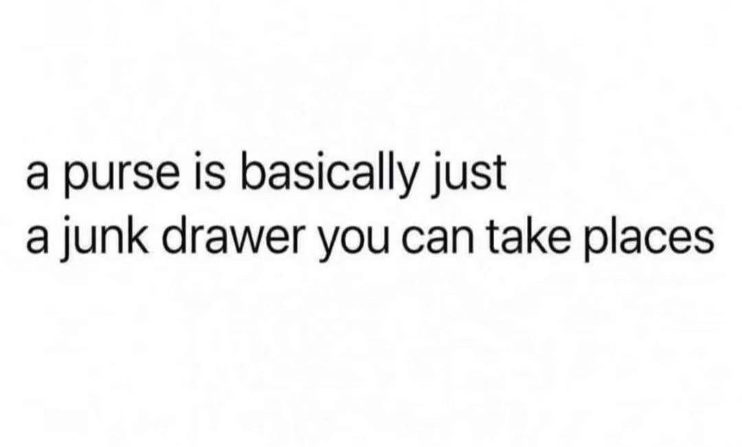 a purse is basically just a junk drawer you can take places