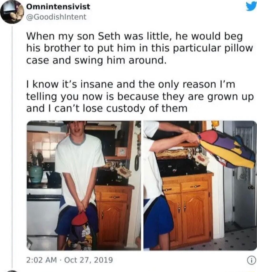 Omnintensivist P Goodishintent When my son Seth was little he would beg his brother to put him in this particular pillow case and swing him around know its insane and the only reason Im telling you now is because they are grown up and cant lose custody of them J 202 AM Oct 27 2019