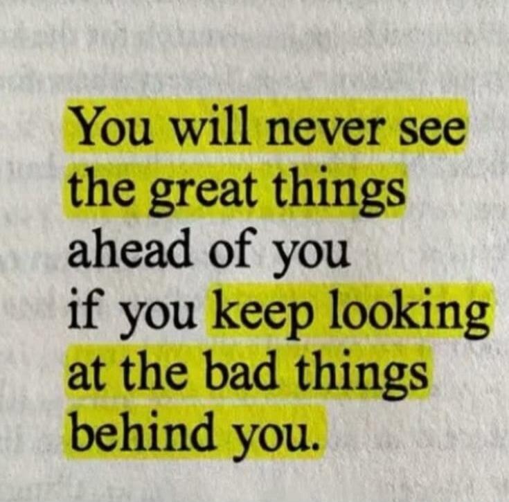 You will never see the great things ahead of you if you keep looking at the bad things behind you.