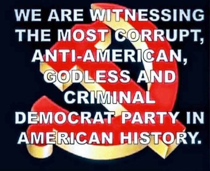 WE ARE WITNESSING THE MOST CORRUPT, ANTI-AMERICAN, GODLESS AND CRIMINAL DEMOCRAT PARTY IN AMERICAN HISTORY.