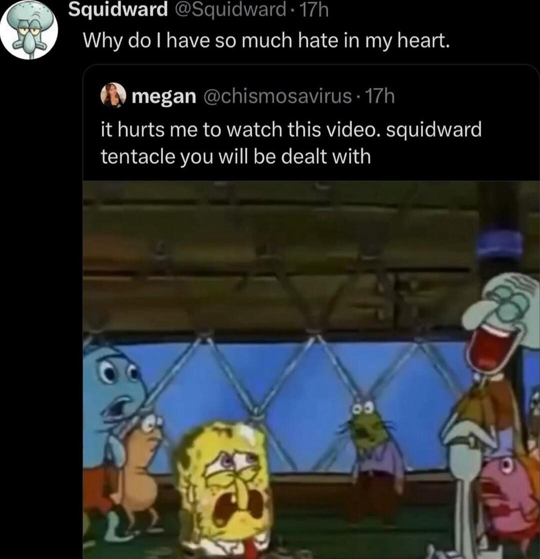 Squidward Squidward 17h Why do have so much hate in my heart megan chismosavirus 17h it hurts me to watch this video squidward tentacle you will be dealt with