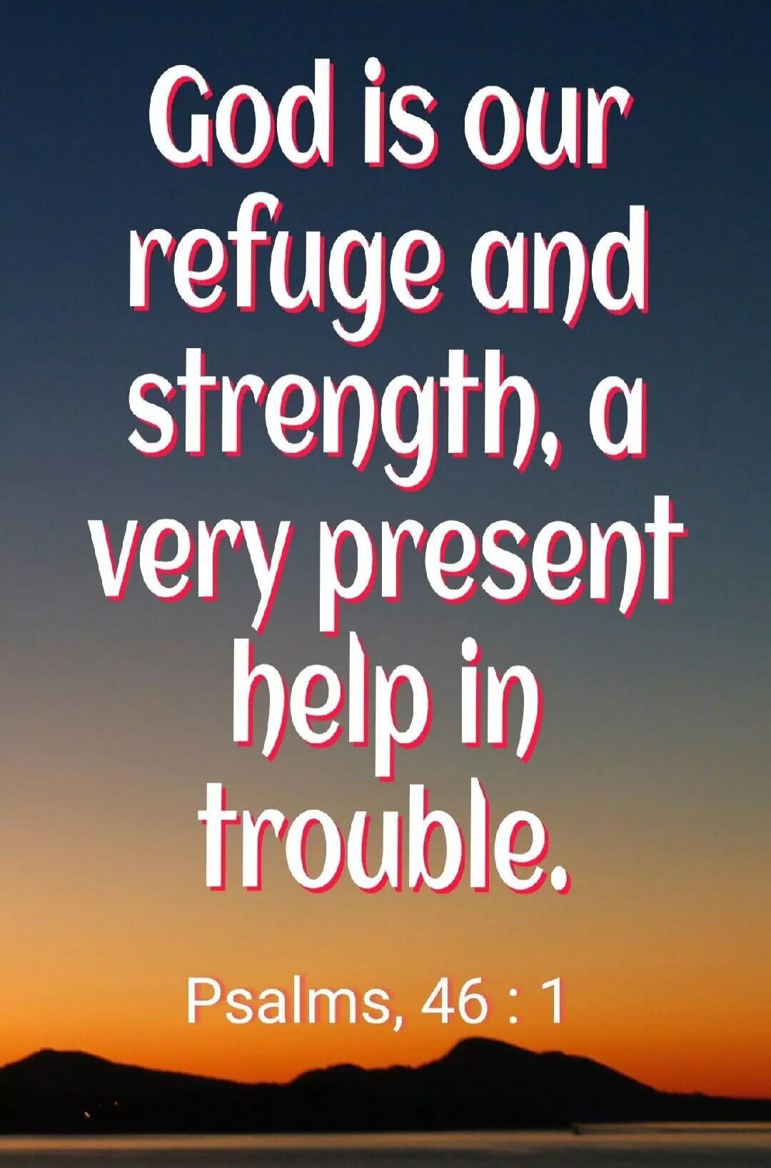 God is our refuge and strength, a very present help in trouble. Psalms, 46 : 1