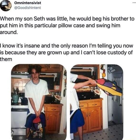 Omnintensivist Goodishintent When my son Seth was little he would beg his brother to put him in this particular pillow case and swing him around know its insane and the only reason Im telling you now is because they are grown up and cant lose custody of them