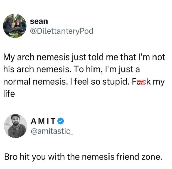 sean DilettanteryPod My arch nemesis just told me that Im not his arch nemesis To him Im just a normal nemesis feel so stupid Fesk my life 4 AMITS amitastic_ Bro hit you with the nemesis friend zone