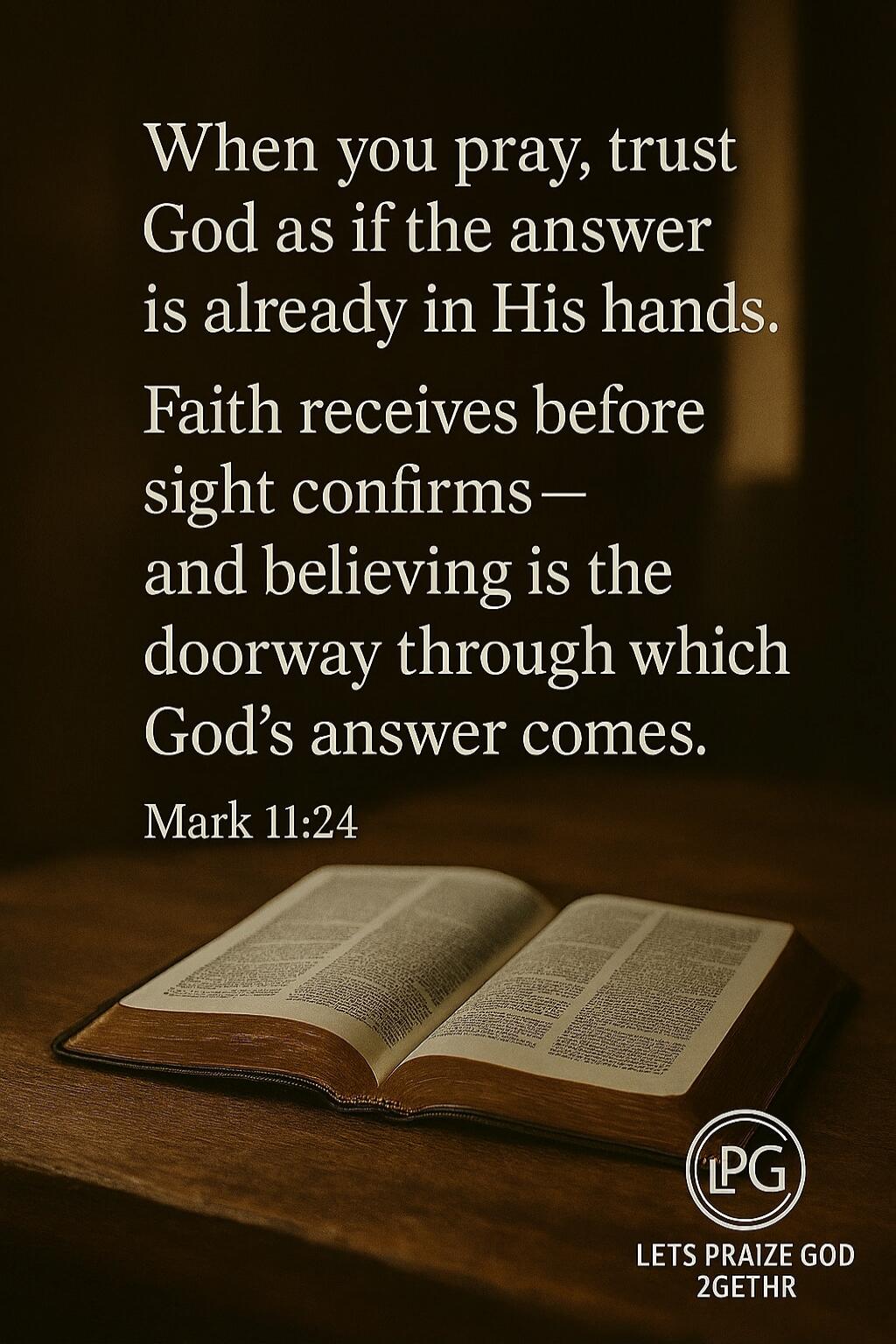 When you pray, trust God as if the answer is already in His hands.
Faith receives before sight confirms—and believing is the doorway through which God’s answer comes.
Mark 11:24