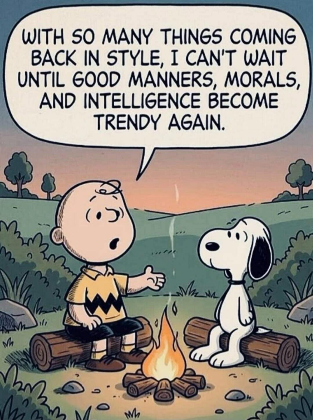 WITH SO MANY THINGS COMING BACK IN STYLE, I CAN'T WAIT UNTIL GOOD MANNERS, MORALS, AND INTELLIGENCE BECOME TRENDY AGAIN.