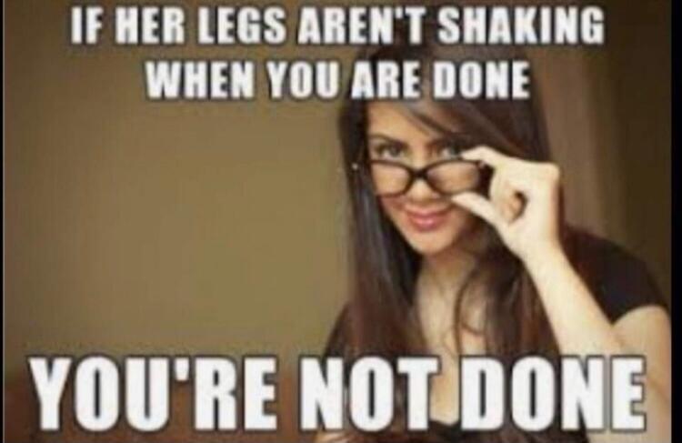 IF HER LEGS AREN'T SHAKING WHEN YOU ARE DONE YOU'RE NOT DONE
