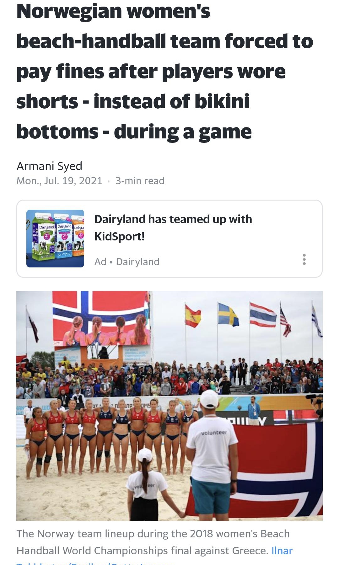 Norwegian womens beach handball team forced to pay fines after players wore shorts instead of bikini bottoms during a game Armani Syed Mon Jul 19 2021 3 min read Dairyland has teamed up with KidSport Ad Dairyland The Norway team lineup during the 2018 womens Beach Handball World Championships final against Greece lInar