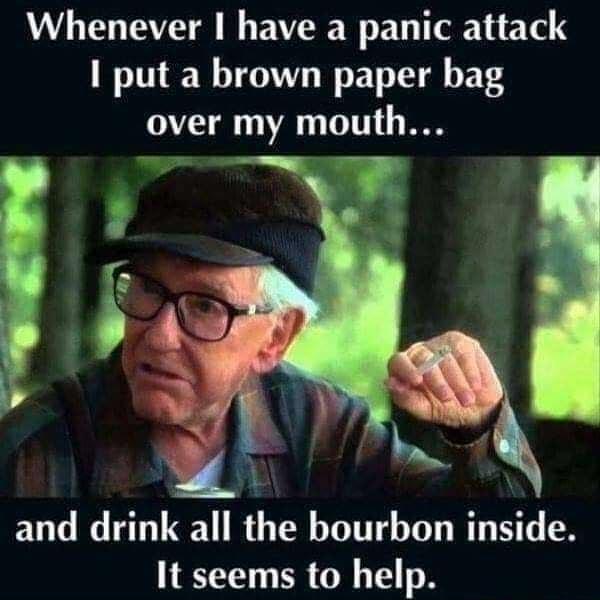 Whenever have a panic attack put a brown paper bag over my mouth T and drink aIIthe bourbon inside It seems to help