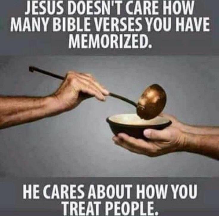 JESUS DOESN'T CARE HOW MANY BIBLE VERSES YOU HAVE MEMORIZED. HE CARES ABOUT HOW YOU TREAT PEOPLE.