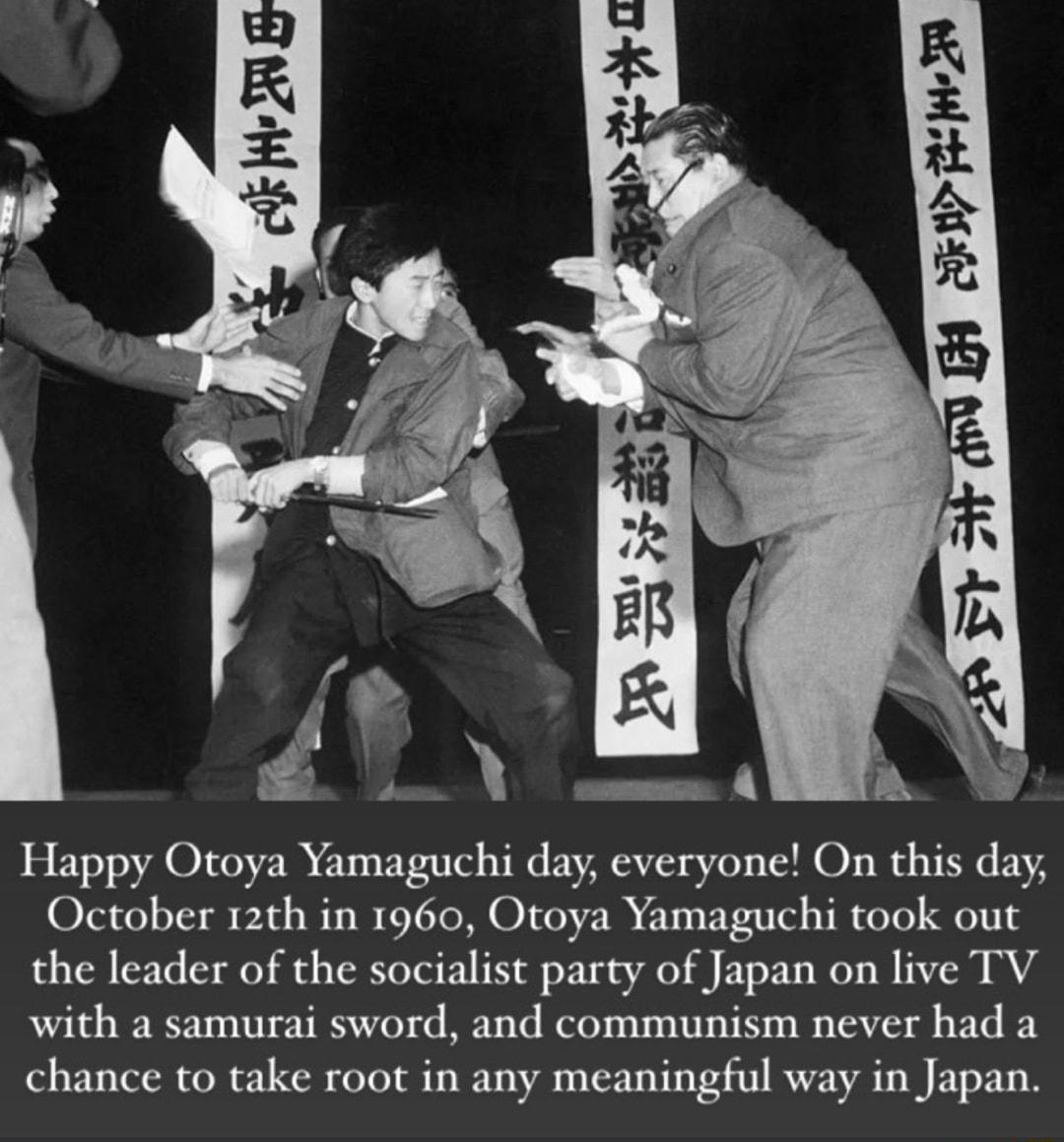 Happy Otoya Yamaguchi day everyone On this day October 12th in 1960 Otoya Yamaguchi took out the leader of the socialist party of Japan on live TV with a samurai sword and communism never had a chance to take root in any meaningful way in Japan