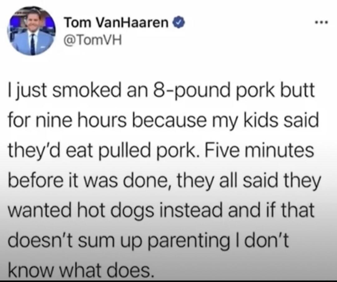 Tom VanHaaren TomVH just smoked an 8 pound pork butt for nine hours because my kids said theyd eat pulled pork Five minutes before it was done they all said they wanted hot dogs instead and if that