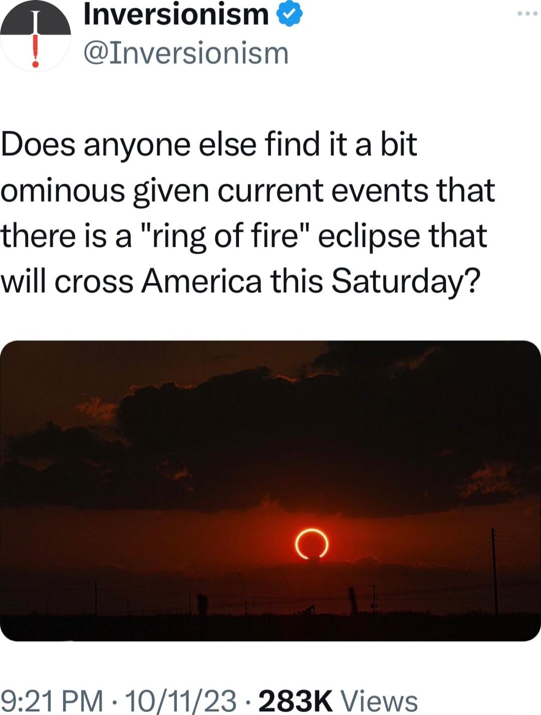Inversionism Inversionism Does anyone else find it a bit ominous given current events that there is a ring of fire eclipse that will cross America this Saturday 921 PM 101123 283K Views