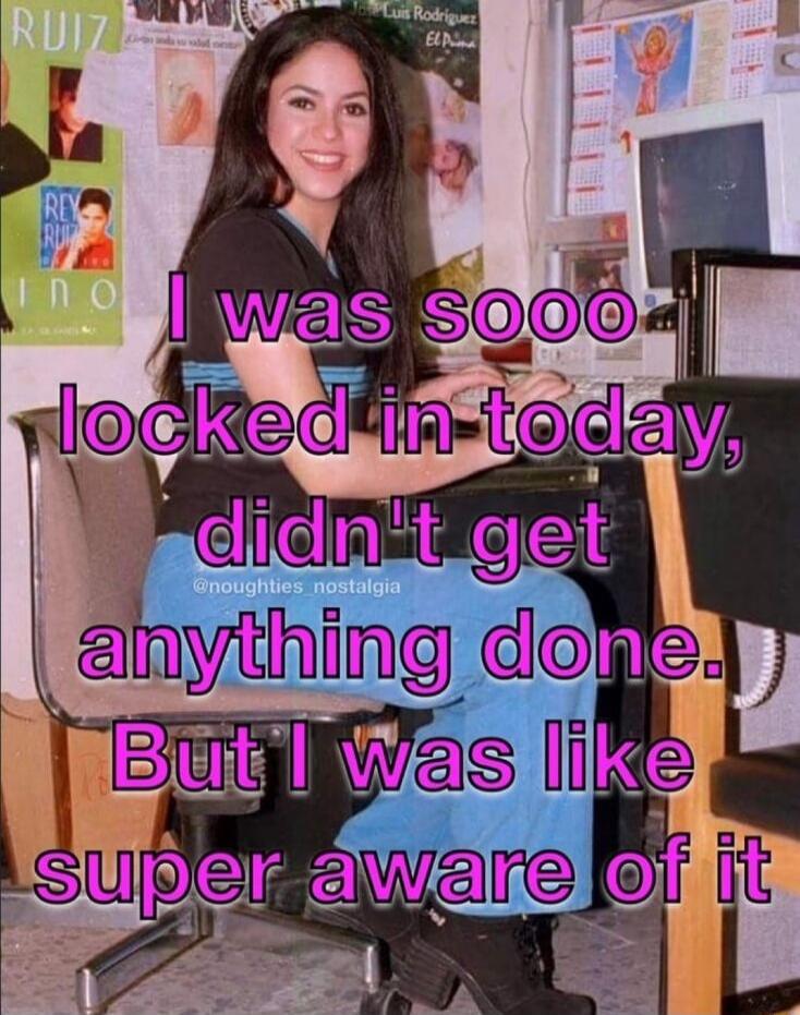I was sooo locked in today, didn't get anything done. But I was like super aware of it