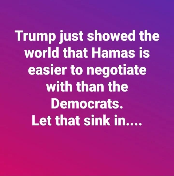 Trump just showed the world that Hamas is easier to negotiate with than the Democrats. Let that sink in....