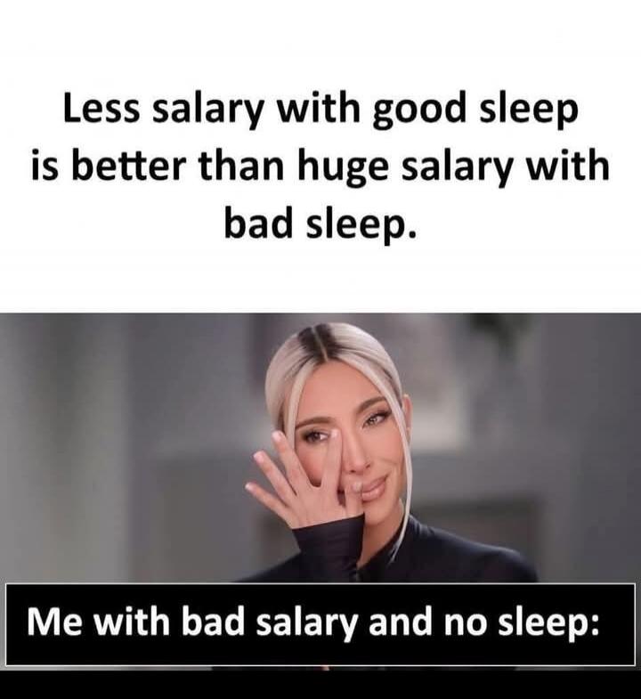 Less salary with good sleep is better than huge salary with bad sleep. Me with bad salary and no sleep: