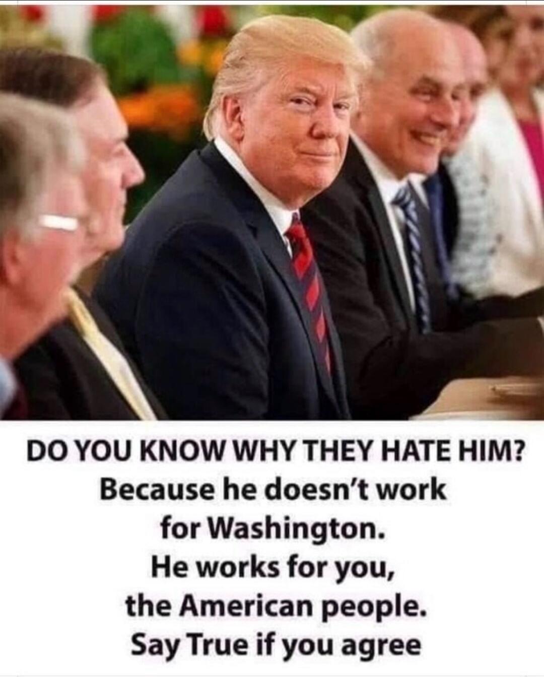DO YOU KNOW WHY THEY HATE HIM? Because he doesn't work for Washington. He works for you, the American people. Say True if you agree