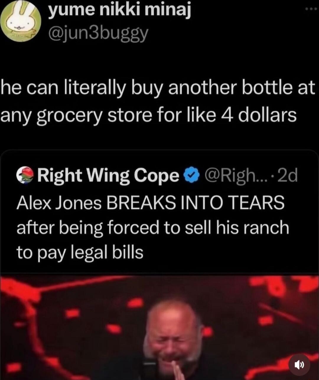 yume nikki minaj jun3buggy he can literally buy another bottle at C10 VR e TolTaVAS ol B ol R Mo o TR Right Wing Cope Righ 2d Alex Jones BREAKS INTO TEARS after being forced to sell his ranch to pay legal bills