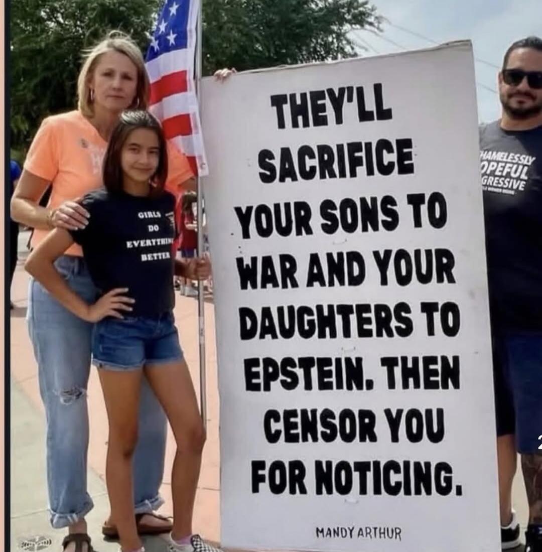 THEY'LL SACRIFICE YOUR SONS TO WAR AND YOUR DAUGHTERS TO EPSTEIN. THEN CENSOR YOU FOR NOTICING. MANDY ARTHUR. GIRLS DO EVERYTHING BETTER. HAMELESSLY OPEFUL GRESSIVE.