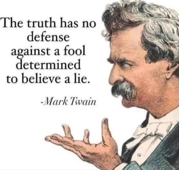 The truth has no defense against a fool determined to believe a lie. -Mark Twain
