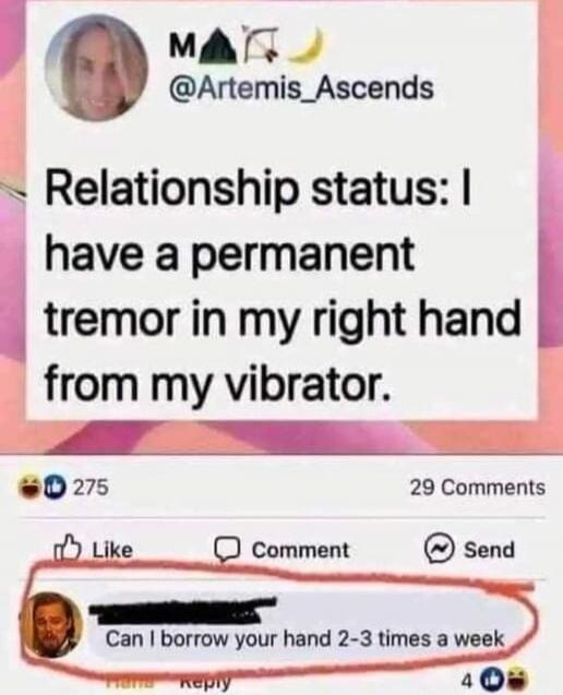 Relationship status: I have a permanent tremor in my right hand from my vibrator.

Can I borrow your hand 2-3 times a week