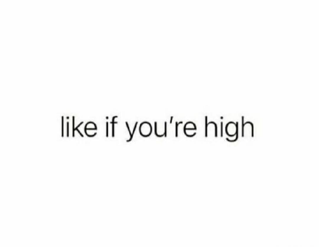 like if you're high