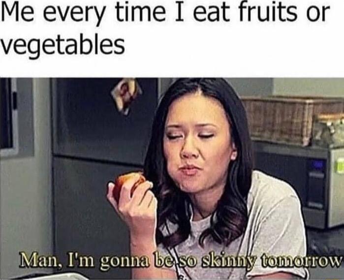 e every time I eat fruits or tables Man Im goniid i