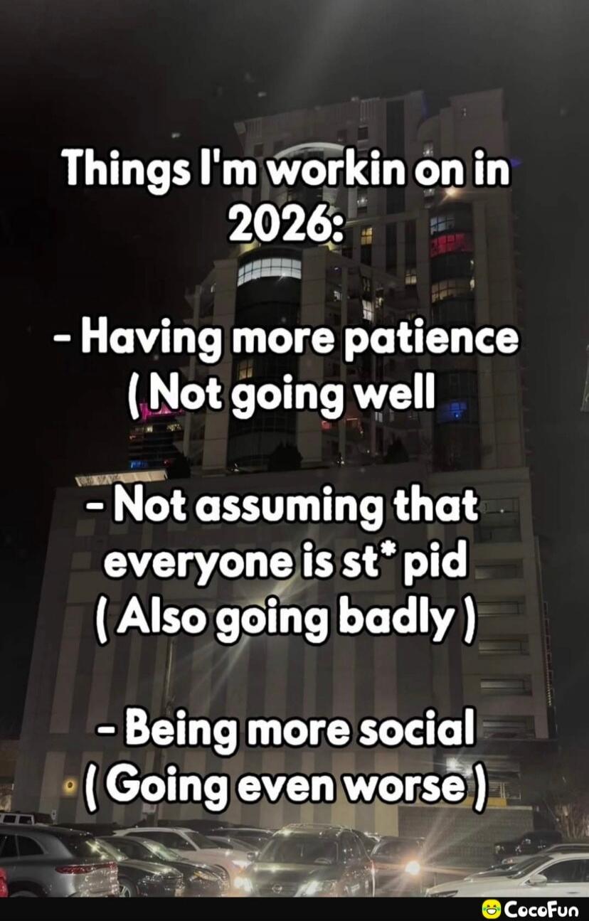 Things I'm workin on in 2026: - Having more patience (Not going well) - Not assuming that everyone is st*pid (Also going badly) - Being more social (Going even worse)