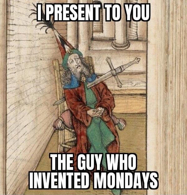 I PRESENT TO YOU THE GUY WHO INVENTED MONDAYS
