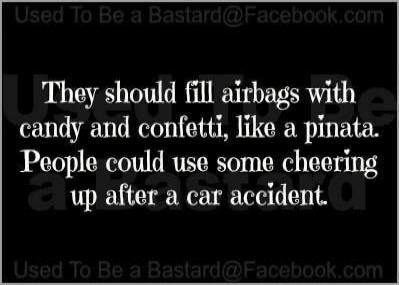 They should fill airbags with candy and confetti, like a pinata. People could use some cheering up after a car accident.