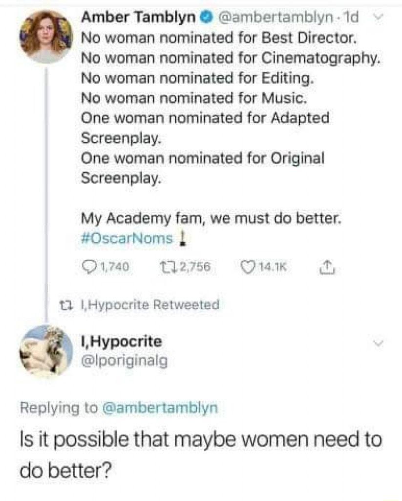 Amber Tamblyn ambertamblyn 1d No woman nominated for Best Director No woman nominated for Cinematography No woman nominated for Editing No woman nominated for Music One woman nominated for Adapted Screenplay One woman neminated for Original Screenplay My Academy fam we must do better 0scarNoms 1740 12756 140k 11 Hypocrite Retweeted IHypocrite Iporiginalg Replying to ambertamblyn Is it possible tha