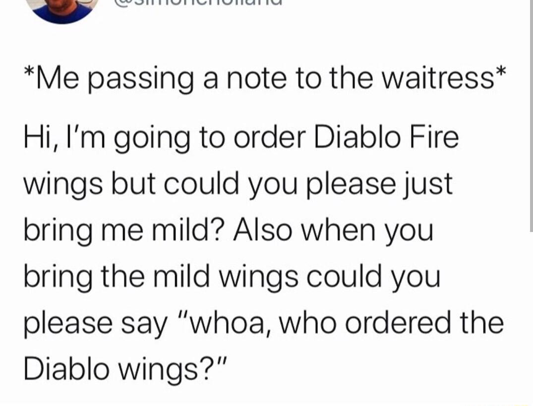 Me passing a note to the waitress Hi Im going to order Diablo Fire wings but could you please just bring me mild Also when you bring the mild wings could you please say whoa who ordered the Diablo wings