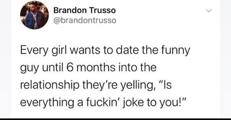 Brandon Trusso brandontrusso Every girl wants to date the funny guy until 6 months into the relationship theyre yelling Is everything a fuckin joke to you