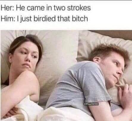 Her: He came in two strokes Him: I just birdied that bitch