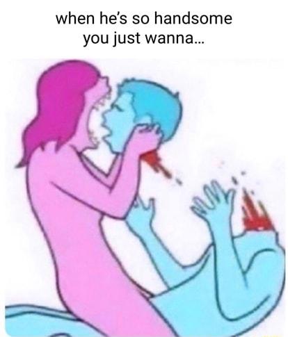 when hes so handsome you just wanna